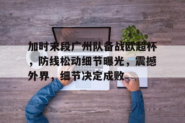 开云官网-包含加时末段广州队备战欧超杯，防线松动细节曝光，震撼外界，细节决定成败的词条