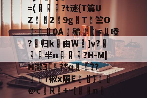 开云官网-鳌TnJE覣頧豶腼a?y6?]癠Lr?*?=(韍?t谜{T篇UZ霗2鏙9g櫩T侰竺O婍樿0A鬰毓瑐